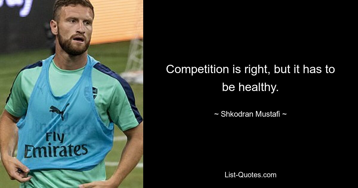 Competition is right, but it has to be healthy. — © Shkodran Mustafi