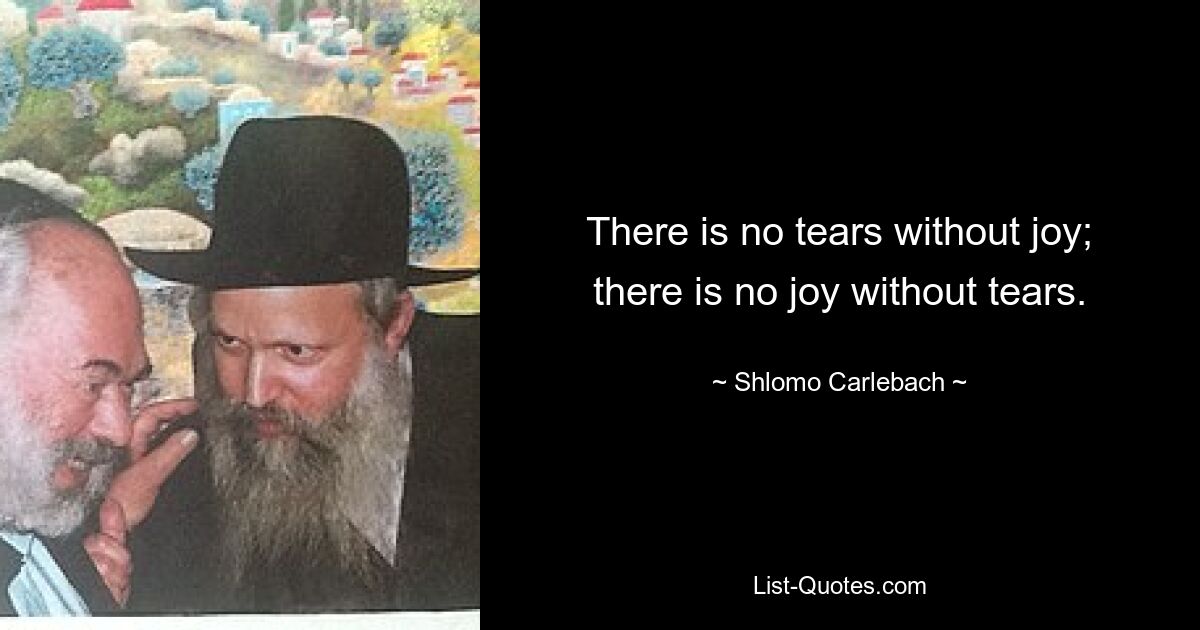 There is no tears without joy; there is no joy without tears. — © Shlomo Carlebach