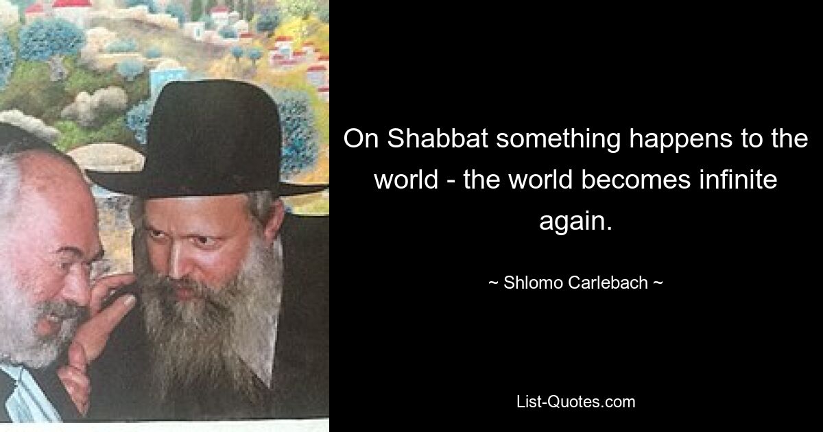 On Shabbat something happens to the world - the world becomes infinite again. — © Shlomo Carlebach