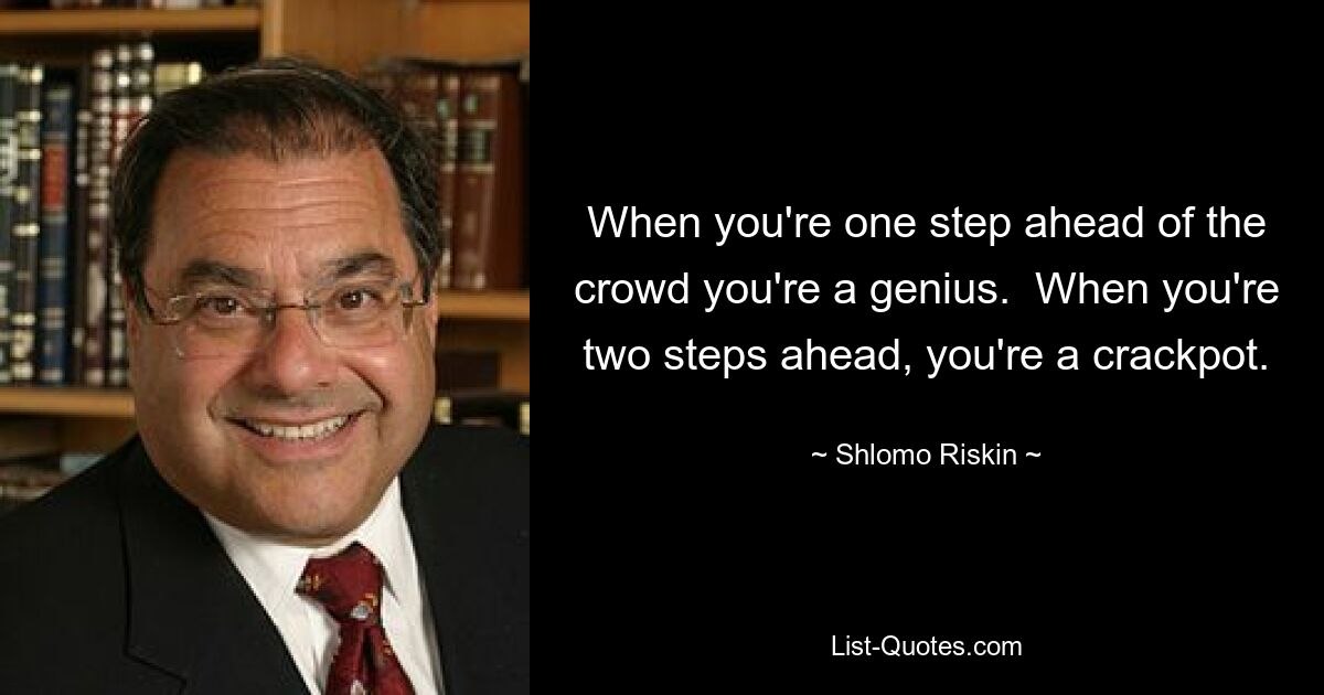 When you're one step ahead of the crowd you're a genius.  When you're two steps ahead, you're a crackpot. — © Shlomo Riskin