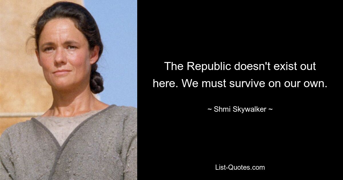 The Republic doesn't exist out here. We must survive on our own. — © Shmi Skywalker