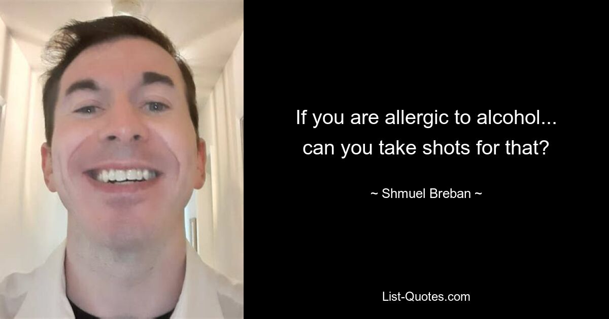 If you are allergic to alcohol... can you take shots for that? — © Shmuel Breban