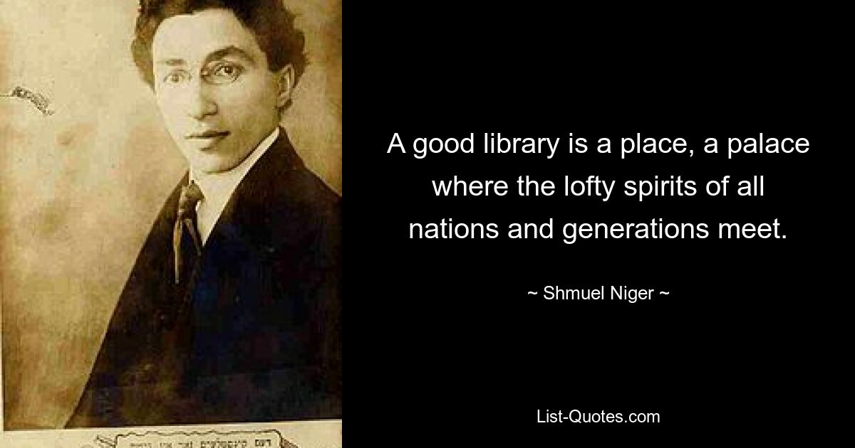 A good library is a place, a palace where the lofty spirits of all nations and generations meet. — © Shmuel Niger