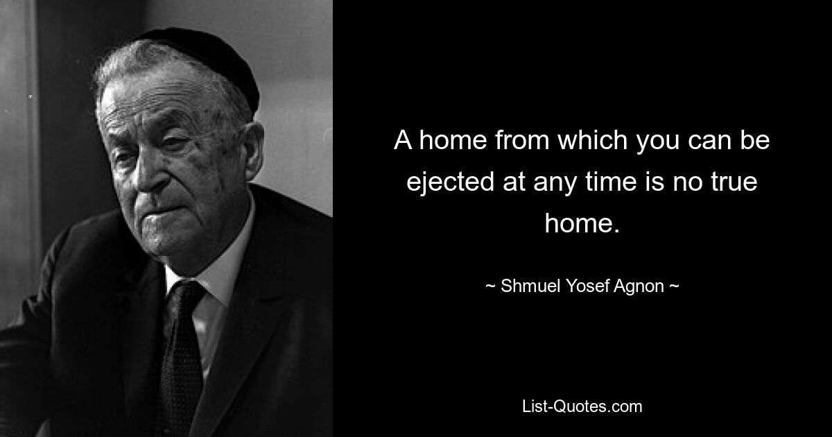 A home from which you can be ejected at any time is no true home. — © Shmuel Yosef Agnon