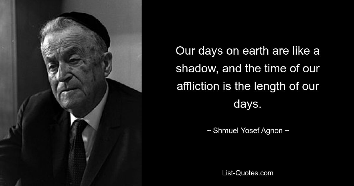 Our days on earth are like a shadow, and the time of our affliction is the length of our days. — © Shmuel Yosef Agnon