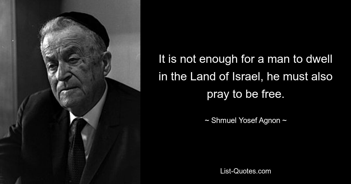 It is not enough for a man to dwell in the Land of Israel, he must also pray to be free. — © Shmuel Yosef Agnon