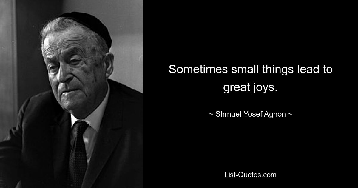 Sometimes small things lead to great joys. — © Shmuel Yosef Agnon