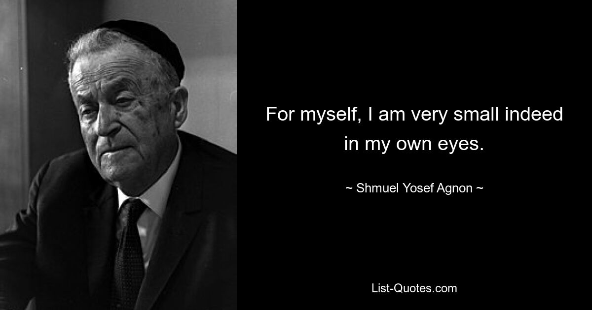 For myself, I am very small indeed in my own eyes. — © Shmuel Yosef Agnon