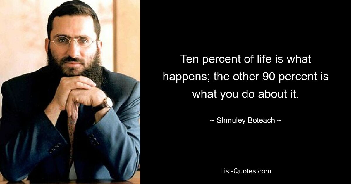 Ten percent of life is what happens; the other 90 percent is what you do about it. — © Shmuley Boteach