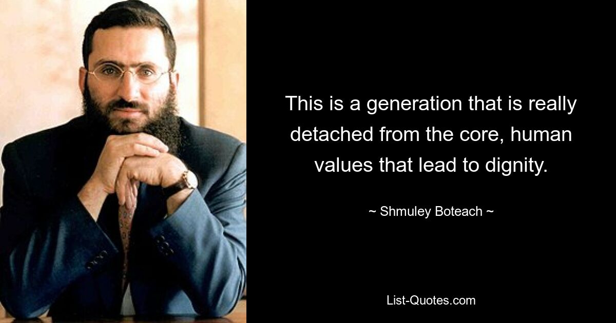 This is a generation that is really detached from the core, human values that lead to dignity. — © Shmuley Boteach