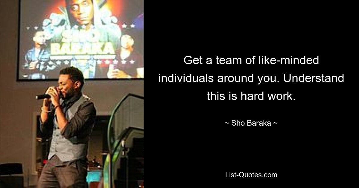 Get a team of like-minded individuals around you. Understand this is hard work. — © Sho Baraka