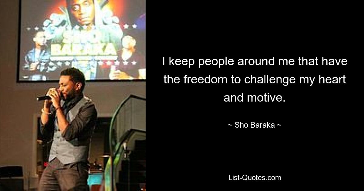 I keep people around me that have the freedom to challenge my heart and motive. — © Sho Baraka