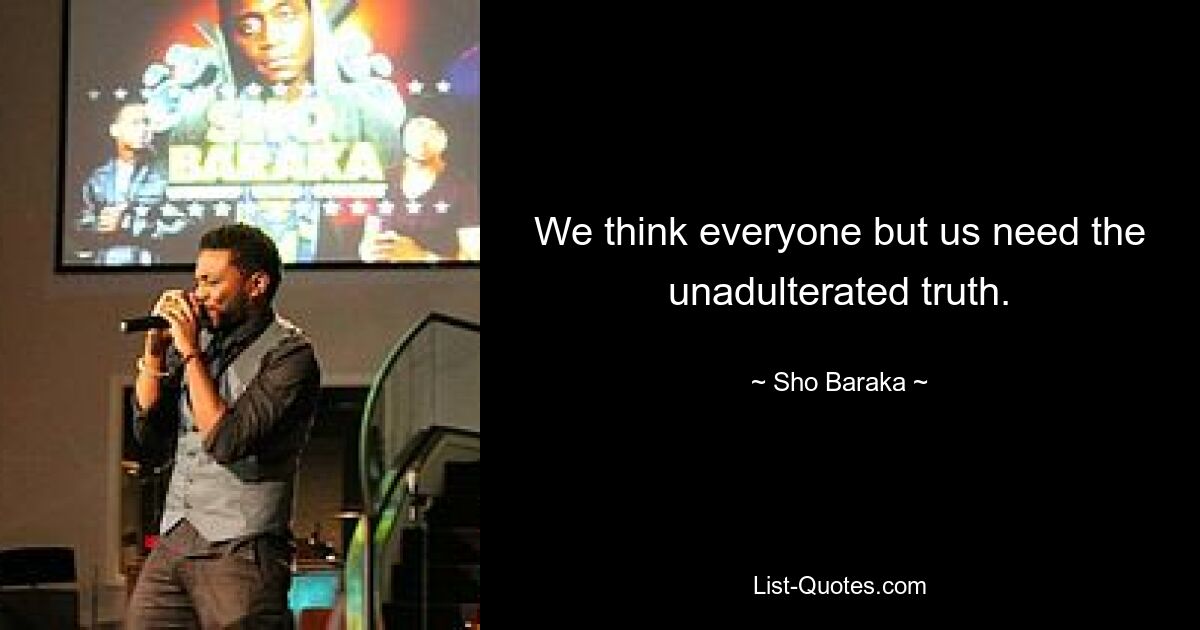 We think everyone but us need the unadulterated truth. — © Sho Baraka