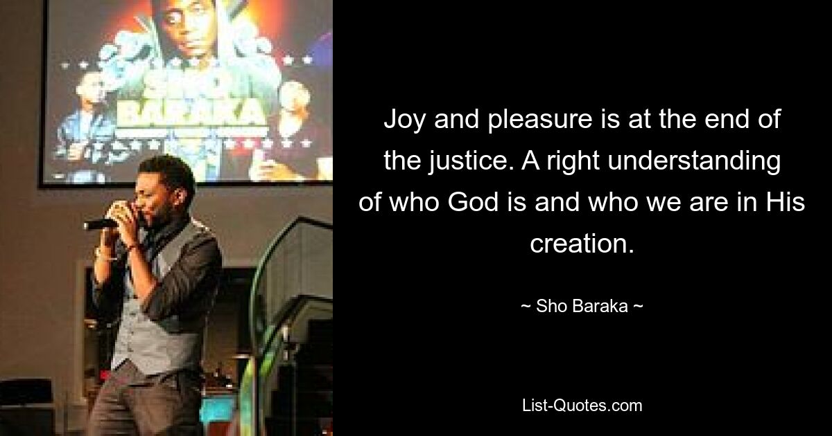 Joy and pleasure is at the end of the justice. A right understanding of who God is and who we are in His creation. — © Sho Baraka