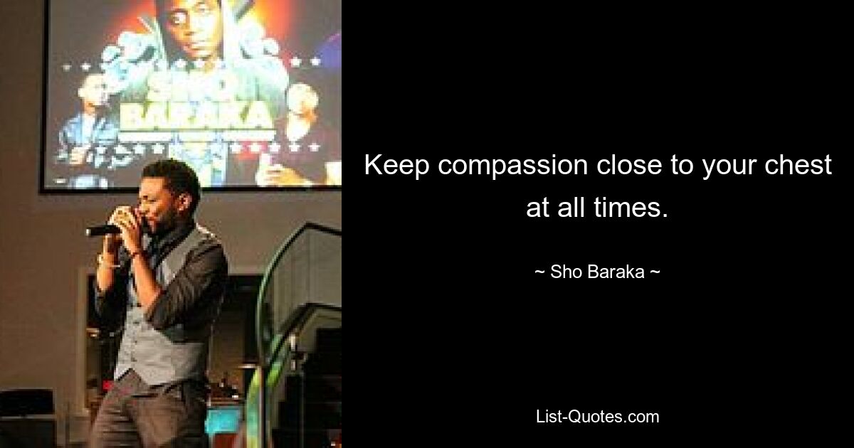 Keep compassion close to your chest at all times. — © Sho Baraka