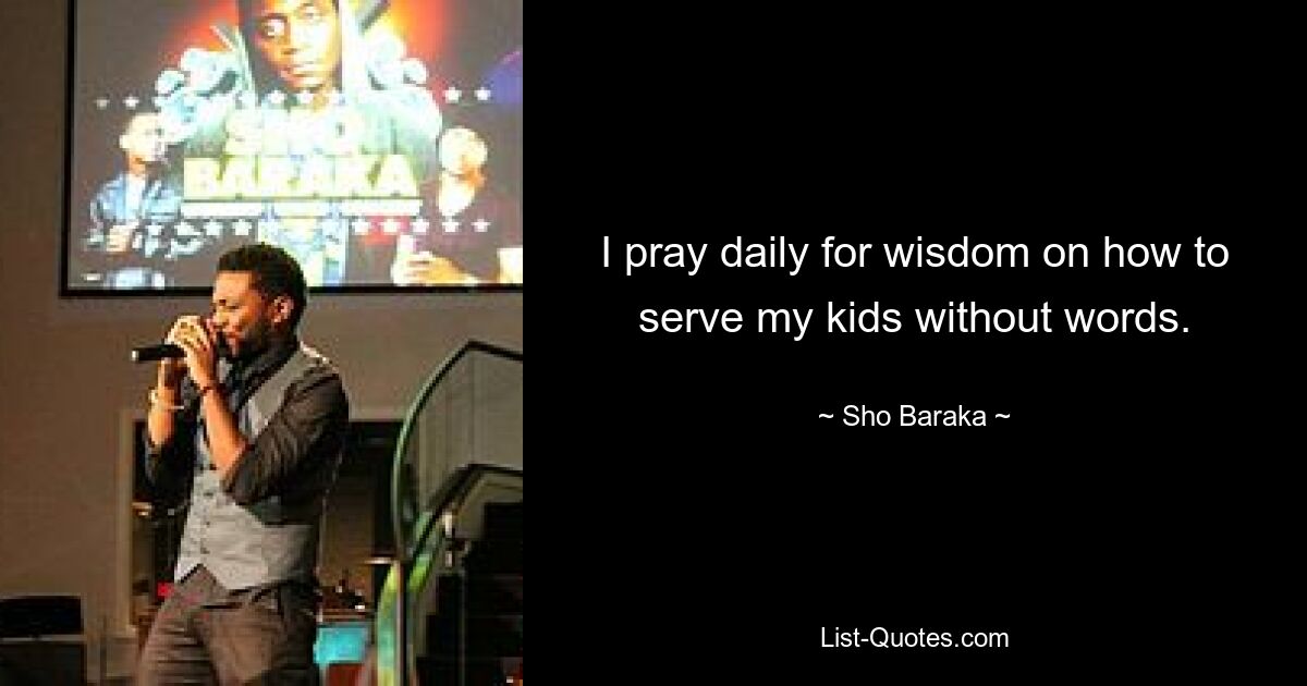 I pray daily for wisdom on how to serve my kids without words. — © Sho Baraka