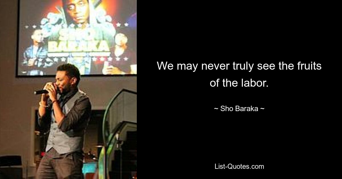 We may never truly see the fruits of the labor. — © Sho Baraka