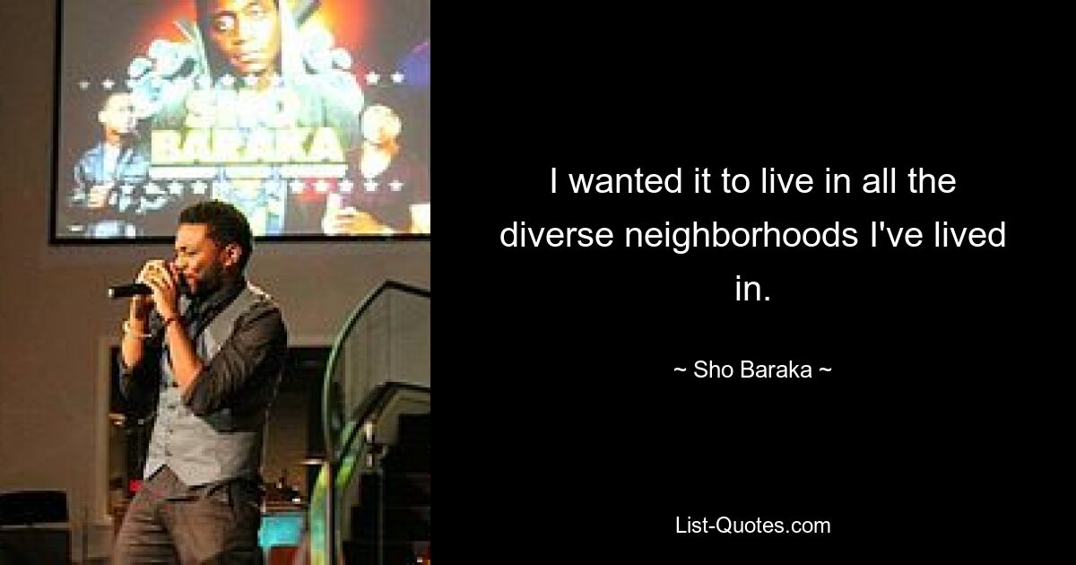 I wanted it to live in all the diverse neighborhoods I've lived in. — © Sho Baraka