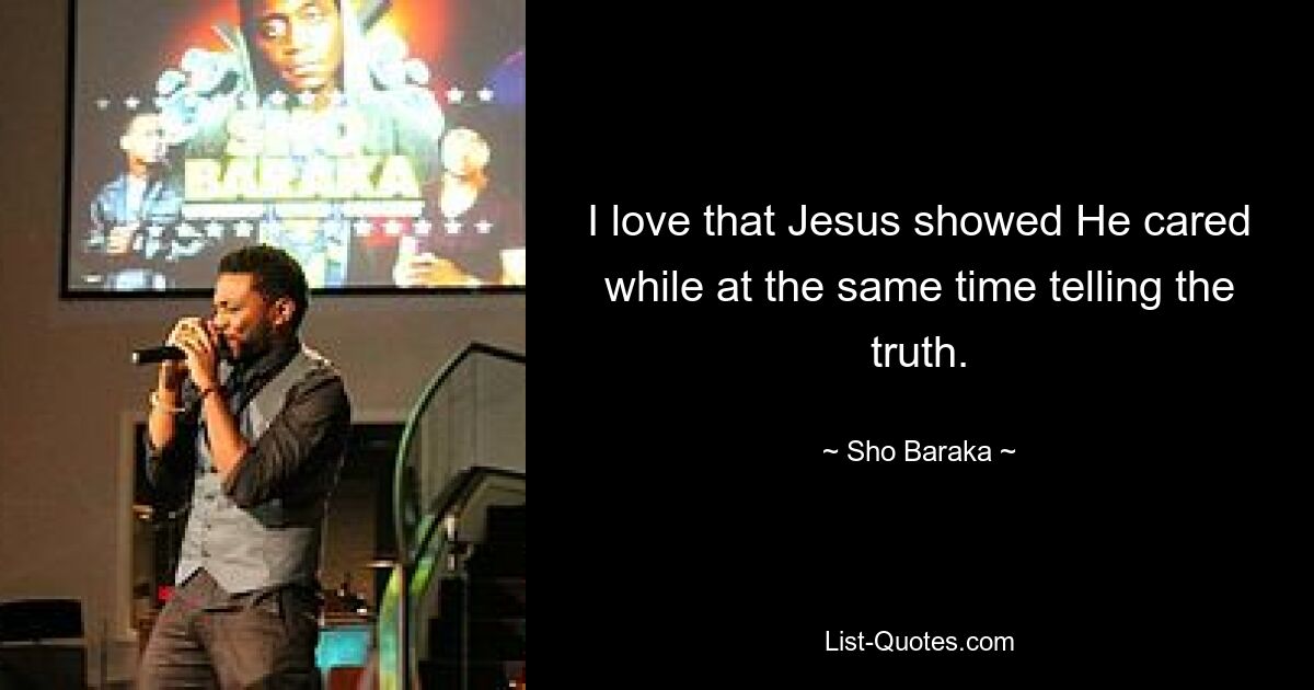 I love that Jesus showed He cared while at the same time telling the truth. — © Sho Baraka