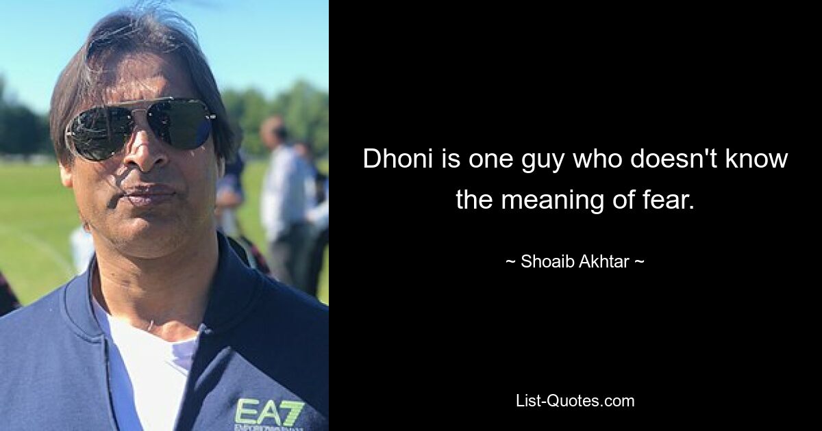 Dhoni is one guy who doesn't know the meaning of fear. — © Shoaib Akhtar