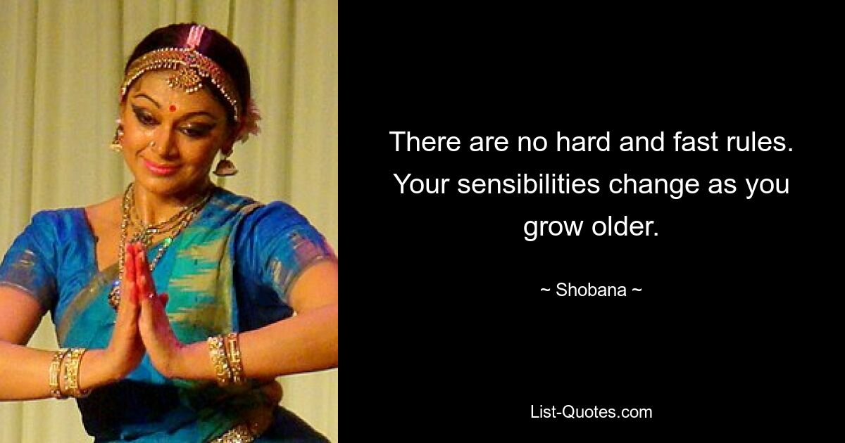 There are no hard and fast rules. Your sensibilities change as you grow older. — © Shobana