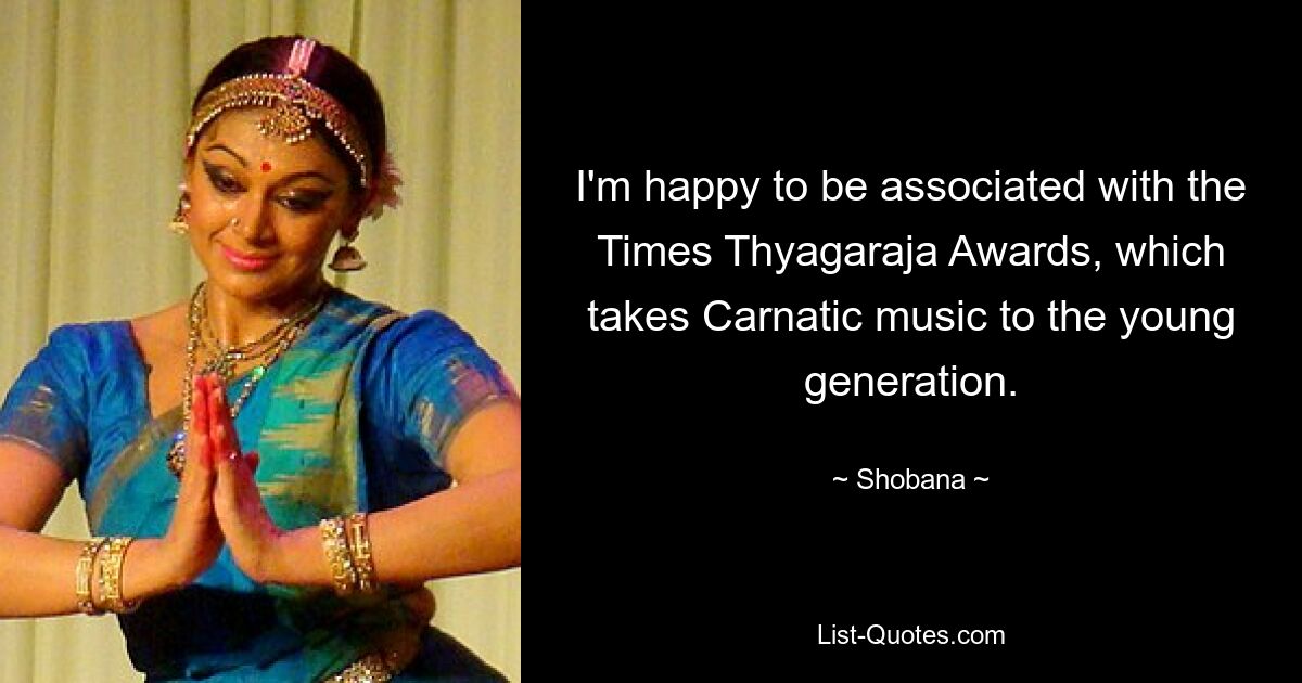 I'm happy to be associated with the Times Thyagaraja Awards, which takes Carnatic music to the young generation. — © Shobana