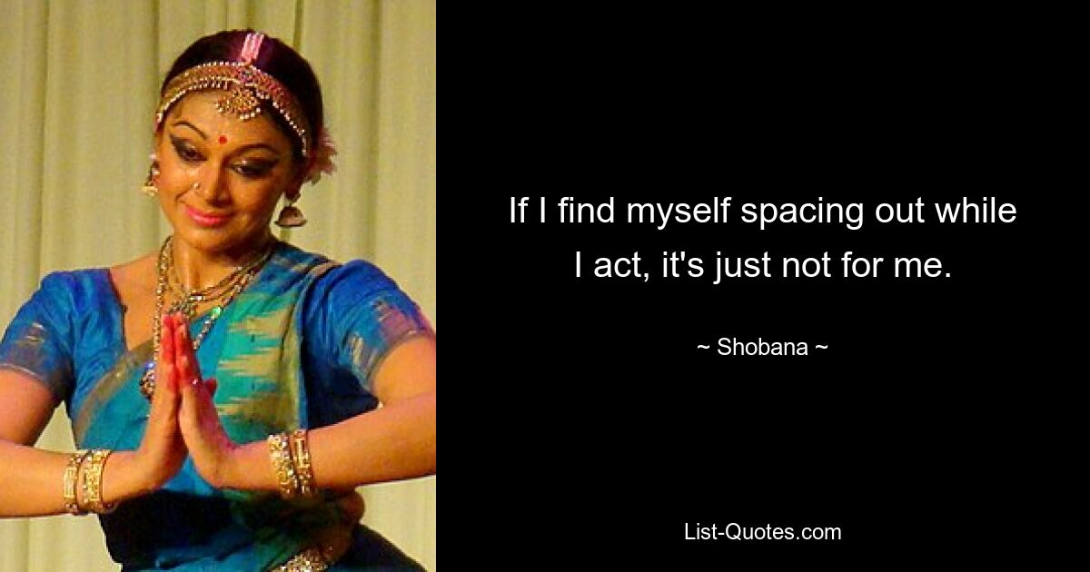 If I find myself spacing out while I act, it's just not for me. — © Shobana