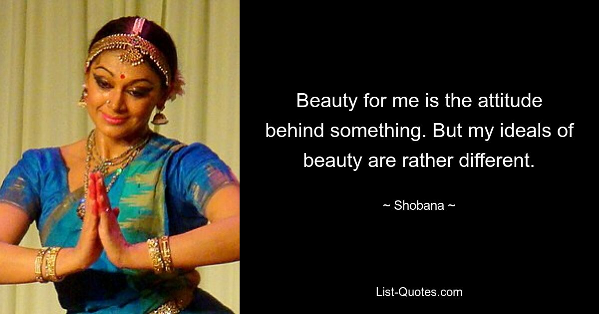 Beauty for me is the attitude behind something. But my ideals of beauty are rather different. — © Shobana