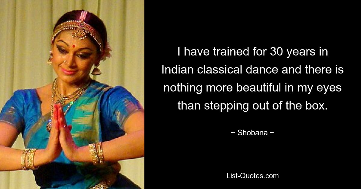 I have trained for 30 years in Indian classical dance and there is nothing more beautiful in my eyes than stepping out of the box. — © Shobana