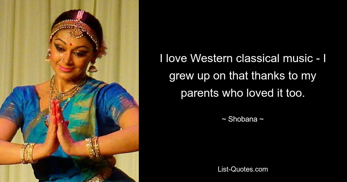 I love Western classical music - I grew up on that thanks to my parents who loved it too. — © Shobana