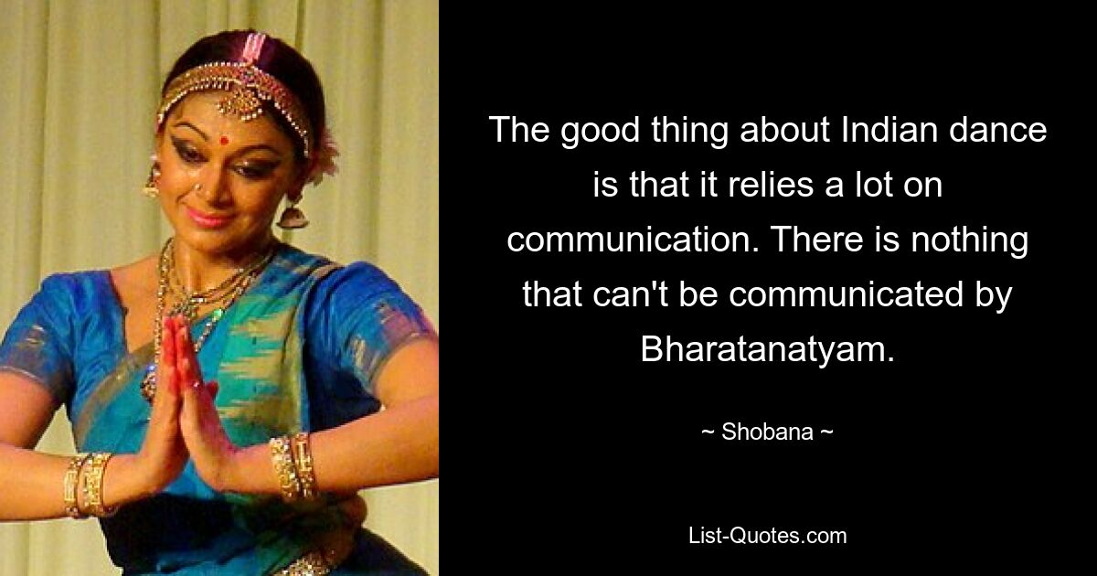 The good thing about Indian dance is that it relies a lot on communication. There is nothing that can't be communicated by Bharatanatyam. — © Shobana