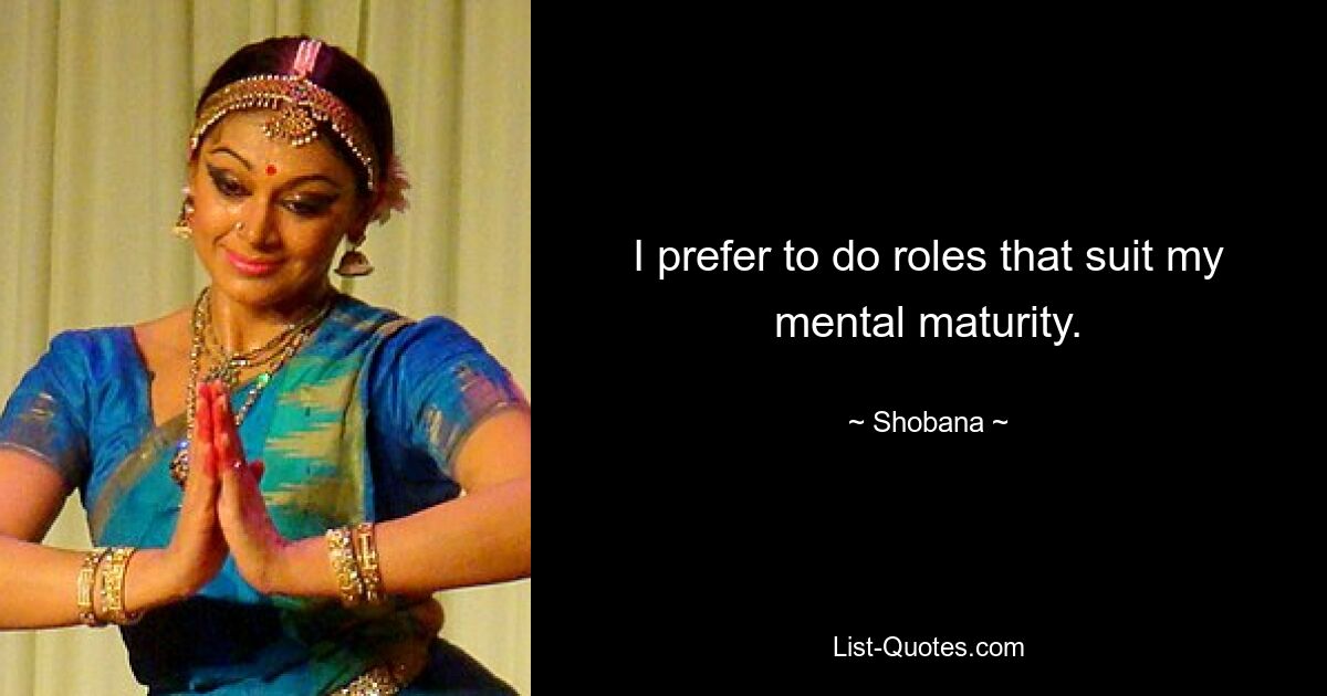 I prefer to do roles that suit my mental maturity. — © Shobana