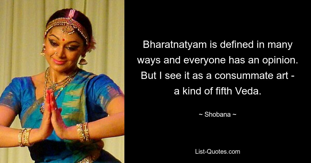 Bharatnatyam is defined in many ways and everyone has an opinion. But I see it as a consummate art - a kind of fifth Veda. — © Shobana