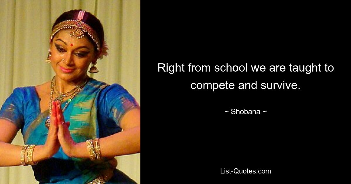 Right from school we are taught to compete and survive. — © Shobana