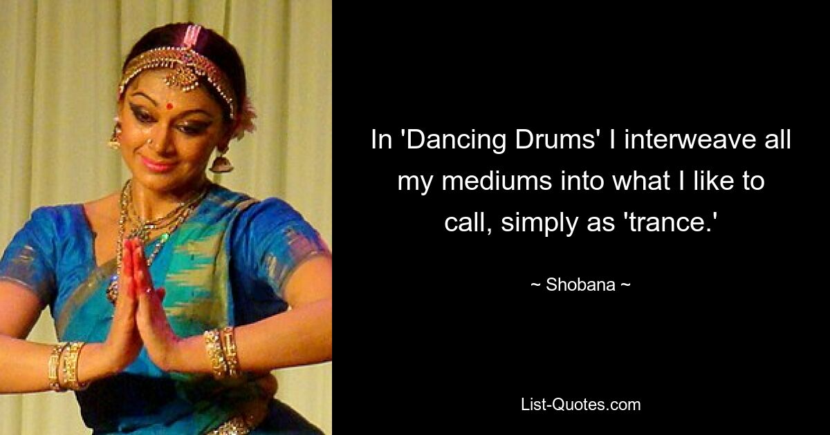 In 'Dancing Drums' I interweave all my mediums into what I like to call, simply as 'trance.' — © Shobana