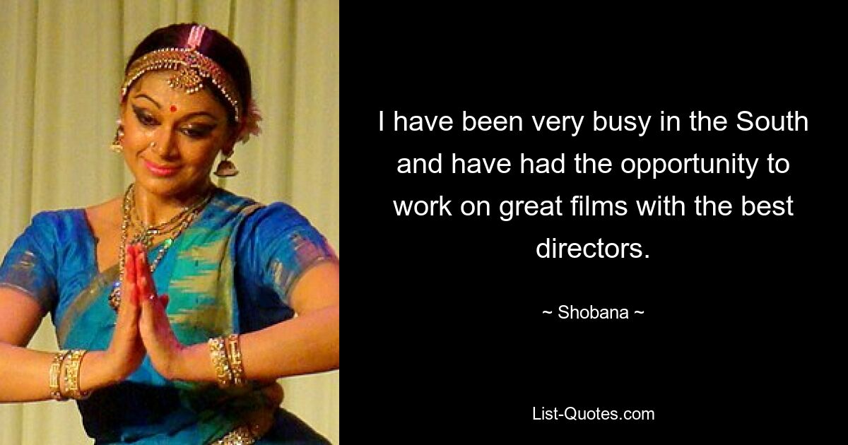 I have been very busy in the South and have had the opportunity to work on great films with the best directors. — © Shobana