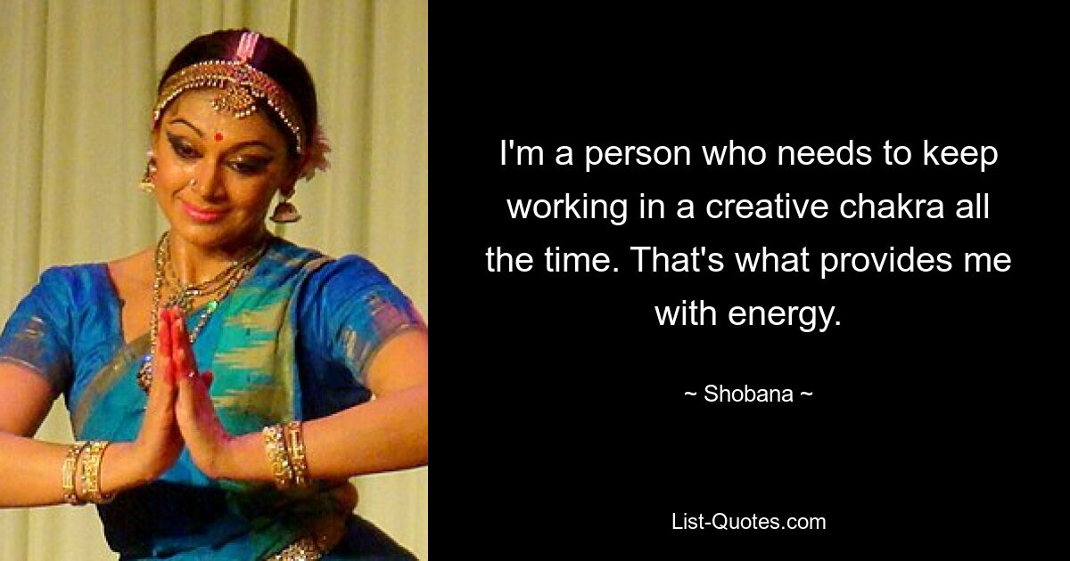 I'm a person who needs to keep working in a creative chakra all the time. That's what provides me with energy. — © Shobana