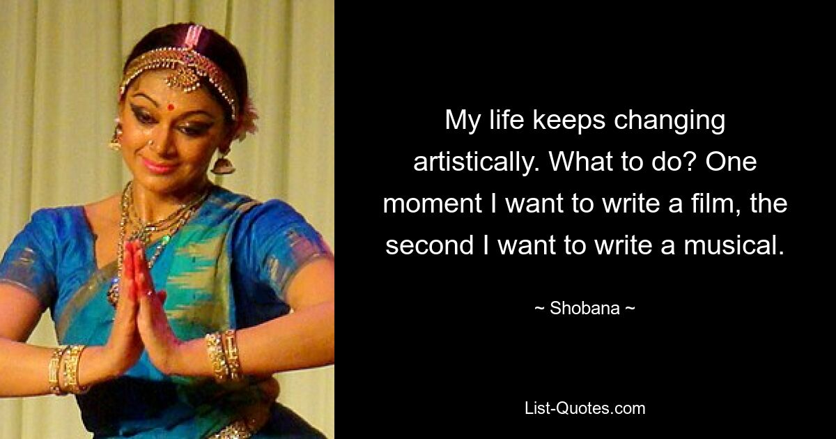 My life keeps changing artistically. What to do? One moment I want to write a film, the second I want to write a musical. — © Shobana