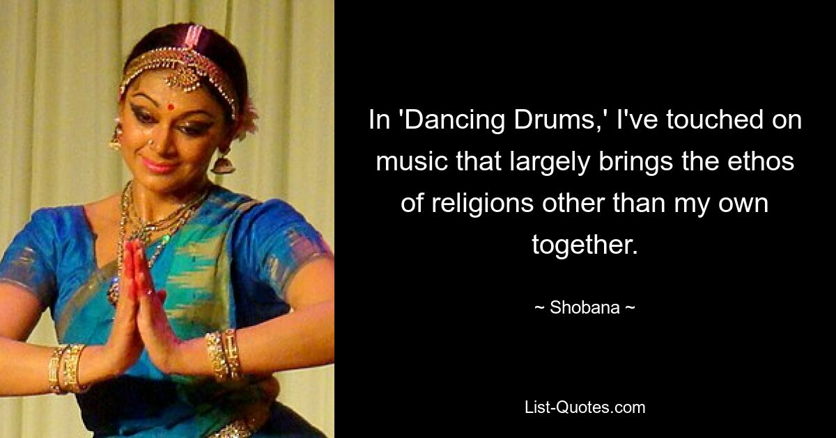 In 'Dancing Drums,' I've touched on music that largely brings the ethos of religions other than my own together. — © Shobana