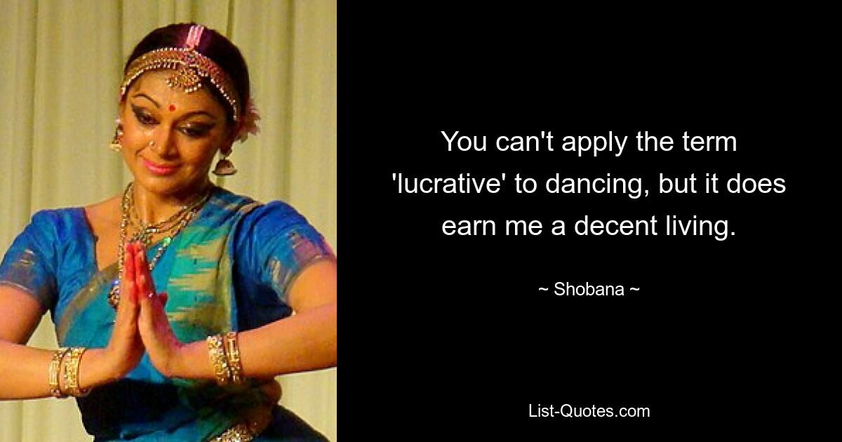 You can't apply the term 'lucrative' to dancing, but it does earn me a decent living. — © Shobana