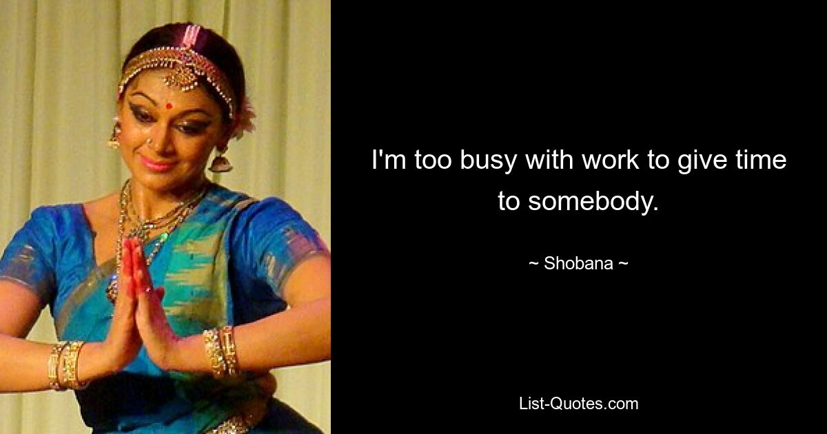 I'm too busy with work to give time to somebody. — © Shobana