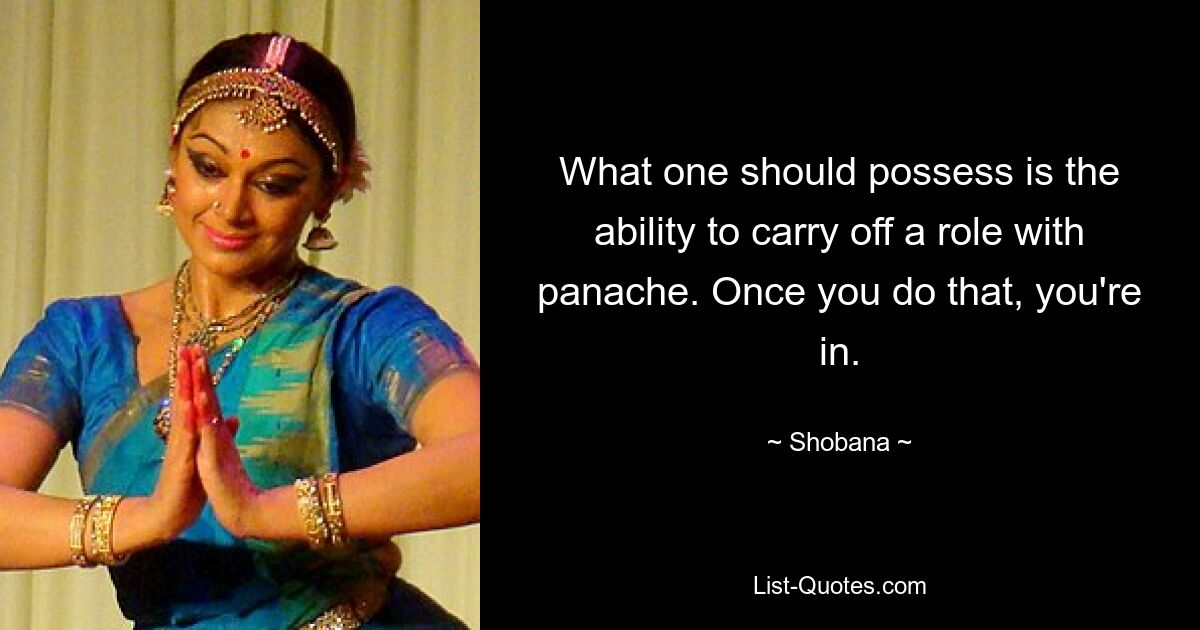 What one should possess is the ability to carry off a role with panache. Once you do that, you're in. — © Shobana