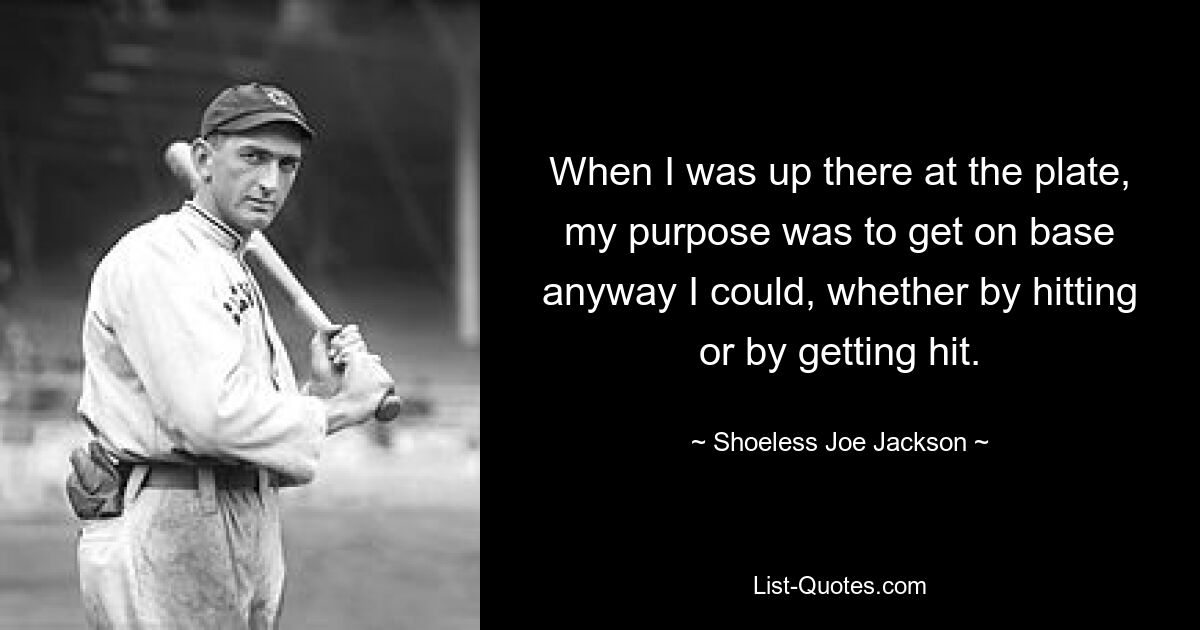 When I was up there at the plate, my purpose was to get on base anyway I could, whether by hitting or by getting hit. — © Shoeless Joe Jackson