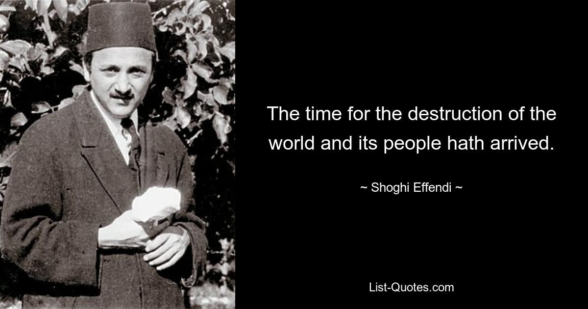 The time for the destruction of the world and its people hath arrived. — © Shoghi Effendi