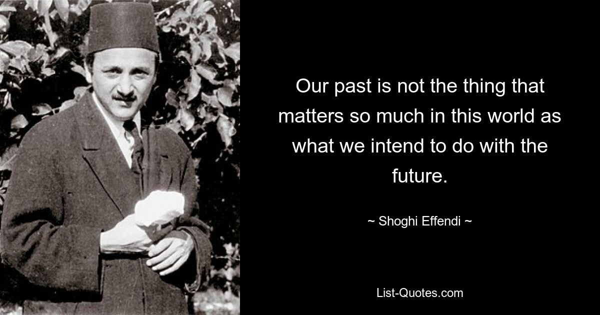 Our past is not the thing that matters so much in this world as what we intend to do with the future. — © Shoghi Effendi