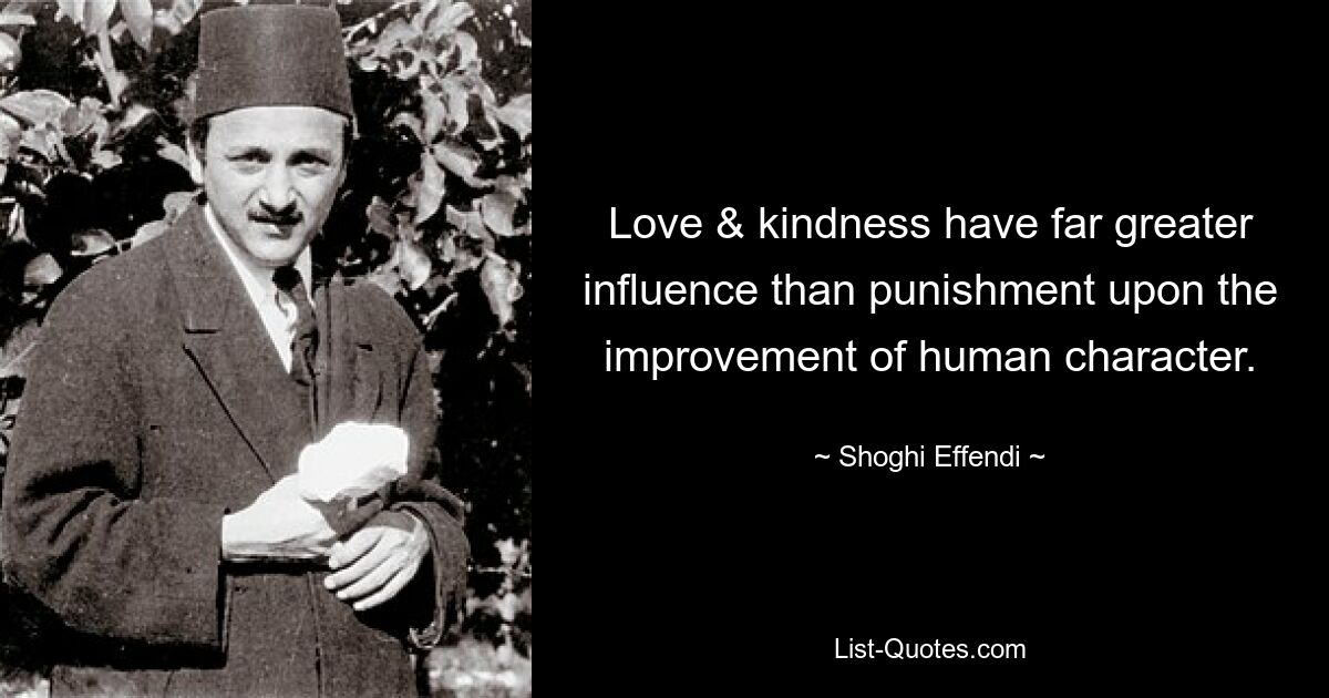 Love & kindness have far greater influence than punishment upon the improvement of human character. — © Shoghi Effendi