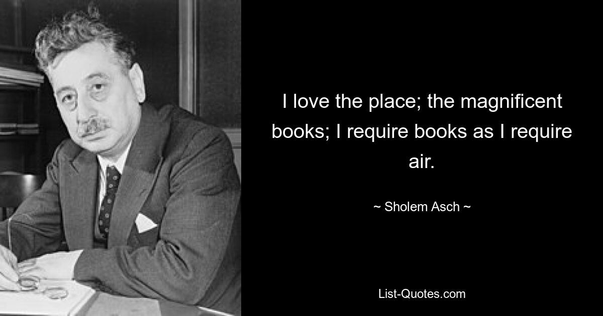 I love the place; the magnificent books; I require books as I require air. — © Sholem Asch