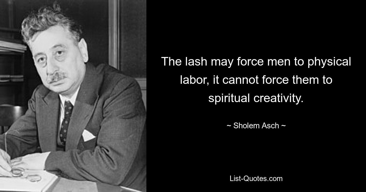 The lash may force men to physical labor, it cannot force them to spiritual creativity. — © Sholem Asch