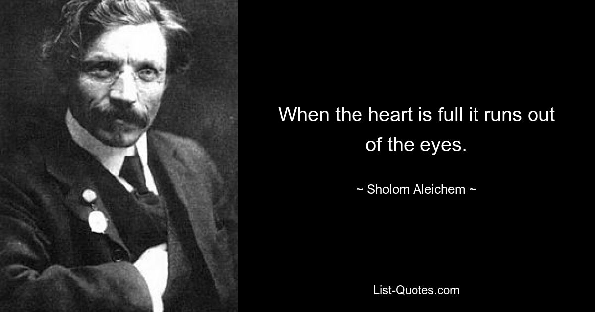 When the heart is full it runs out of the eyes. — © Sholom Aleichem