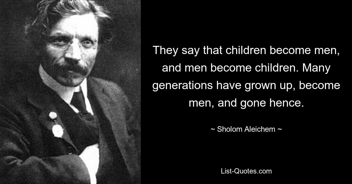 They say that children become men, and men become children. Many generations have grown up, become men, and gone hence. — © Sholom Aleichem